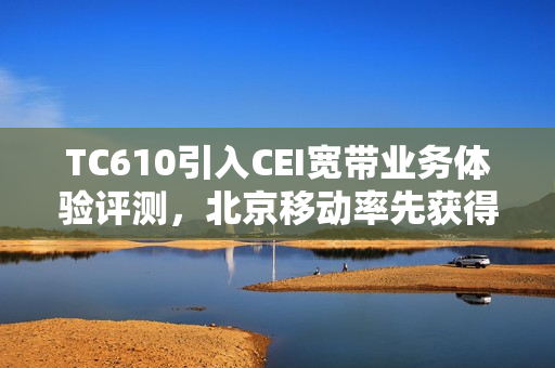 TC610引入CEI宽带业务体验评测，北京移动率先获得L4认证