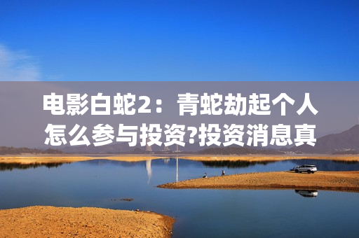 电影白蛇2：青蛇劫起个人怎么参与投资?投资消息真实吗?(白蛇2青蛇 ftp)