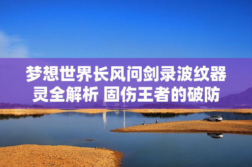梦想世界长风问剑录波纹器灵全解析 固伤王者的破防艺术