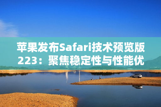 苹果发布Safari技术预览版223：聚焦稳定性与性能优化