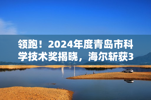 领跑！2024年度青岛市科学技术奖揭晓，海尔斩获3项一等奖