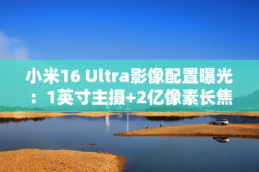 小米16 Ultra影像配置曝光：1英寸主摄+2亿像素长焦
