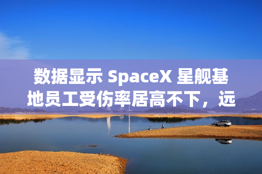 数据显示 SpaceX 星舰基地员工受伤率居高不下，远超行业平均水平
