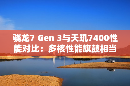 骁龙7 Gen 3与天玑7400性能对比:多核性能旗鼓相当 骁龙7 Gen 3与天玑7400性能对比:多核性能旗鼓相当