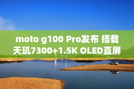 moto g100 Pro发布 搭载天玑7300+1.5K OLED直屏