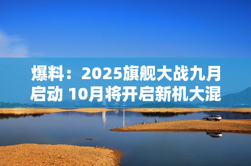 爆料：2025旗舰大战九月启动 10月将开启新机大混战
