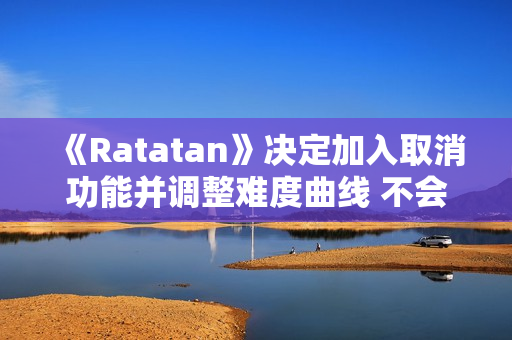 《Ratatan》决定加入取消功能并调整难度曲线 不会再被称为“魂类游戏”