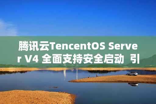 腾讯云TencentOS Server V4 全面支持安全启动  引导程序获微软签名