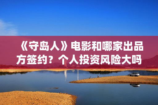 《守岛人》电影和哪家出品方签约？个人投资风险大吗？(《守岛人》电影影评)