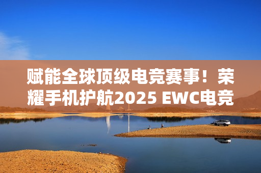 赋能全球顶级电竞赛事！荣耀手机护航2025 EWC电竞世界杯