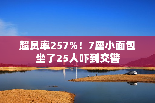 超员率257%！7座小面包坐了25人吓到交警