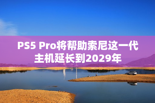 PS5 Pro将帮助索尼这一代主机延长到2029年