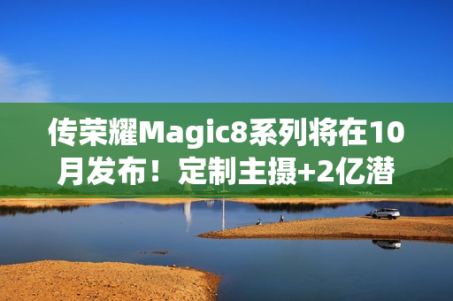 传荣耀Magic8系列将在10月发布！定制主摄+2亿潜望