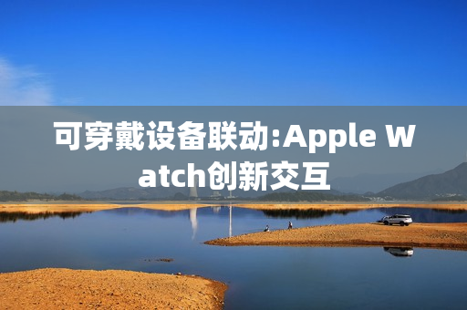 可穿戴设备联动:Apple Watch创新交互