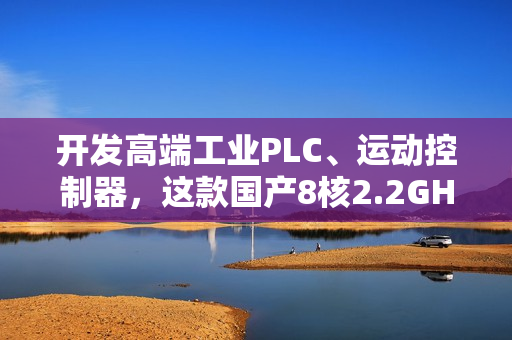 开发高端工业PLC、运动控制器，这款国产8核2.2GHz处理器，够不？