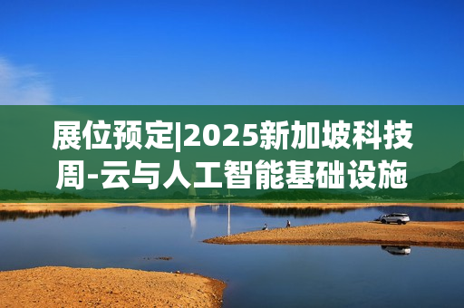 展位预定|2025新加坡科技周-云与人工智能基础设施展(2025年10月8日-9日）