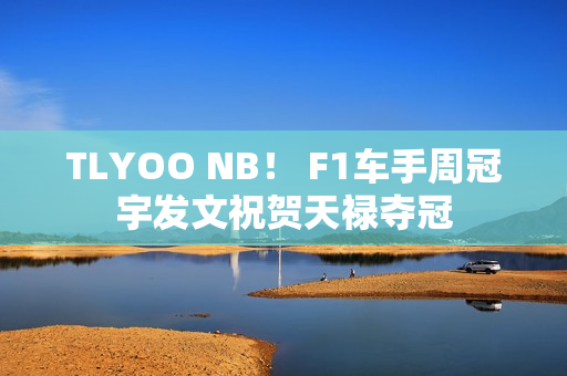 TLYOO NB！ F1车手周冠宇发文祝贺天禄夺冠