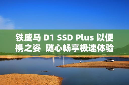 铁威马 D1 SSD Plus 以便携之姿  随心畅享极速体验