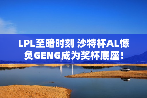 LPL至暗时刻 沙特杯AL憾负GENG成为奖杯底座！
