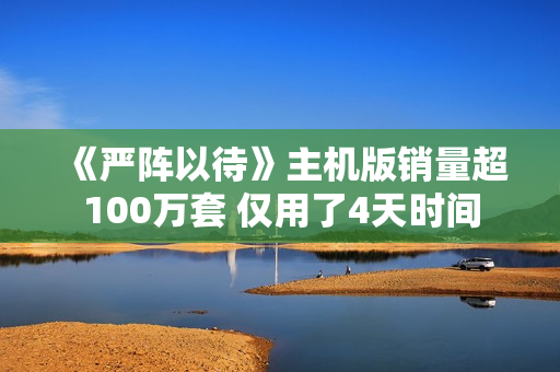 《严阵以待》主机版销量超100万套 仅用了4天时间