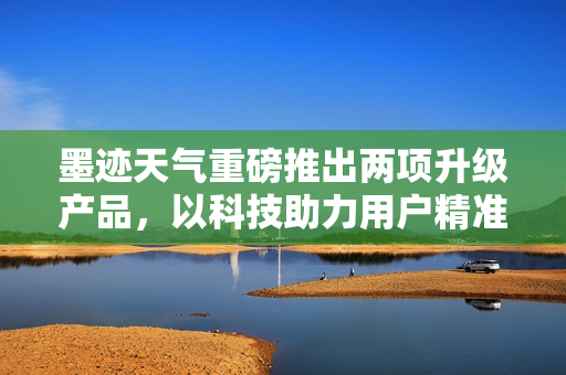 墨迹天气重磅推出两项升级产品，以科技助力用户精准生活决策