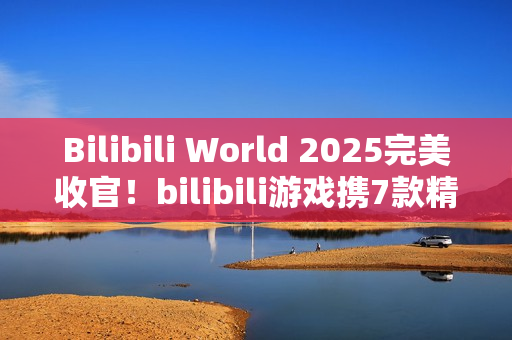 Bilibili World 2025完美收官！bilibili游戏携7款精品独立游戏闪亮登场