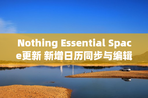 Nothing Essential Space更新 新增日历同步与编辑功能