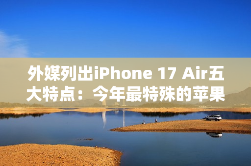 外媒列出iPhone 17 Air五大特点：今年最特殊的苹果手机