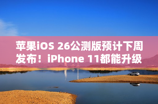 苹果iOS 26公测版预计下周发布！iPhone 11都能升级