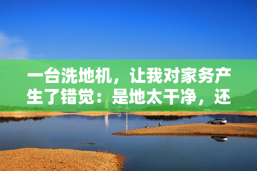 一台洗地机，让我对家务产生了错觉：是地太干净，还是我变了？