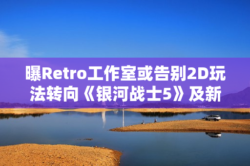 曝Retro工作室或告别2D玩法转向《银河战士5》及新IP