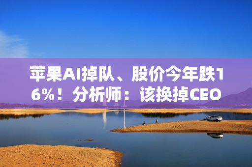 苹果AI掉队、股价今年跌16%！分析师：该换掉CEO库克了