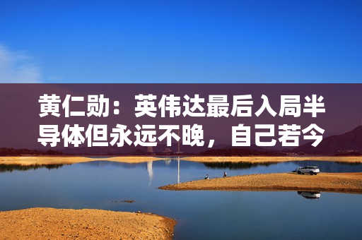 黄仁勋：英伟达最后入局半导体但永远不晚，自己若今年毕业将爱上 AI