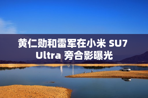 黄仁勋和雷军在小米 SU7 Ultra 旁合影曝光