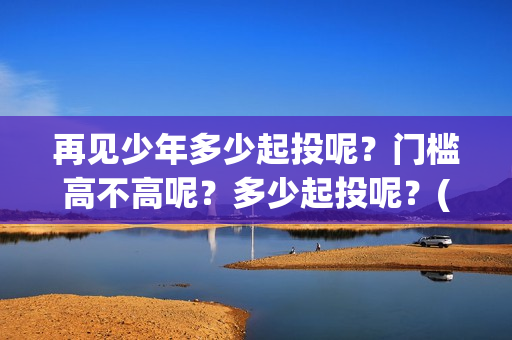 再见少年多少起投呢？门槛高不高呢？多少起投呢？(再见少年多少起歌词)