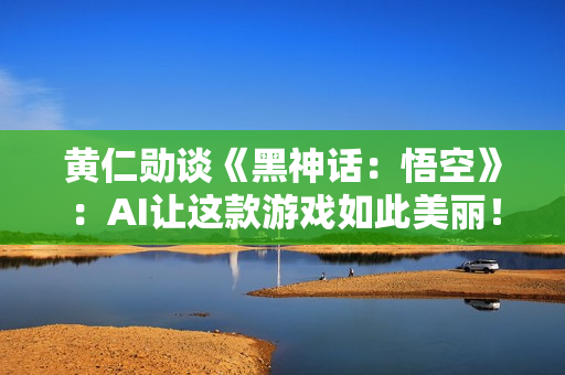 黄仁勋谈《黑神话：悟空》：AI让这款游戏如此美丽！