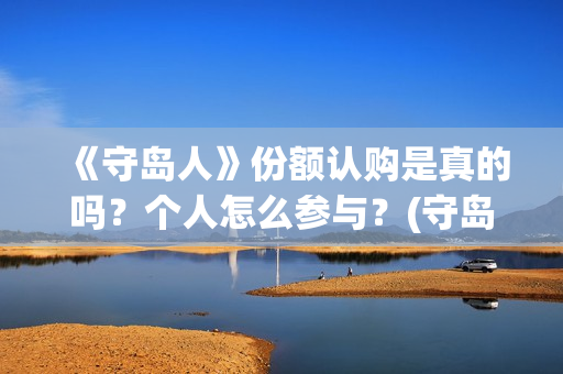 《守岛人》份额认购是真的吗？个人怎么参与？(守岛人好看么)