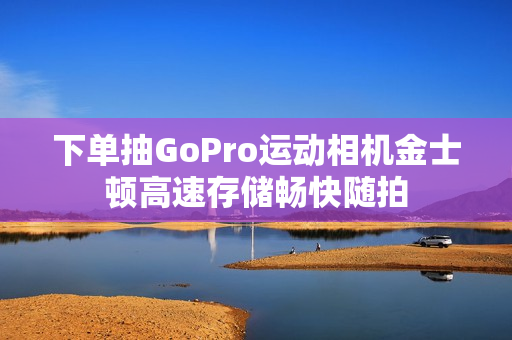 下单抽GoPro运动相机金士顿高速存储畅快随拍
