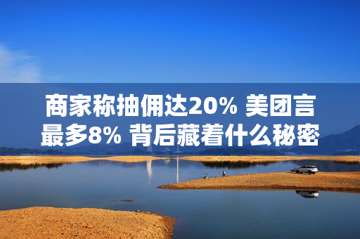 商家称抽佣达20% 美团言最多8% 背后藏着什么秘密 美团高管详解真相