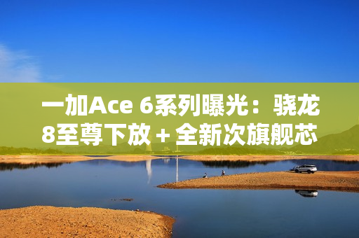 一加Ace 6系列曝光：骁龙8至尊下放＋全新次旗舰芯