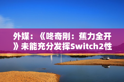 外媒：《咚奇刚：蕉力全开》未能充分发挥Switch2性能！