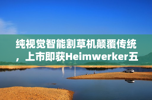 纯视觉智能割草机颠覆传统，上市即获Heimwerker五星权威认可