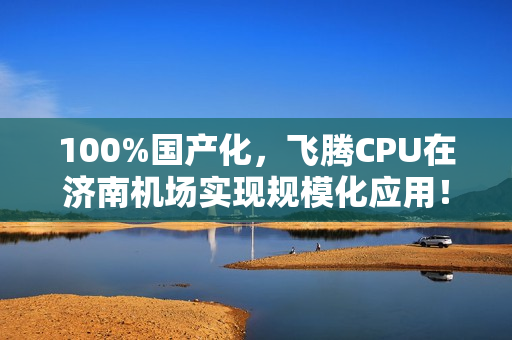 100%国产化，飞腾CPU在济南机场实现规模化应用！