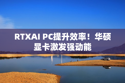 RTXAI PC提升效率！华硕显卡激发强动能