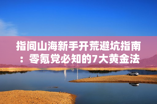 指间山海新手开荒避坑指南：零氪党必知的7大黄金法则
