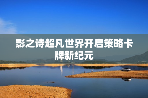影之诗超凡世界开启策略卡牌新纪元