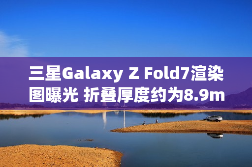三星Galaxy Z Fold7渲染图曝光 折叠厚度约为8.9mm