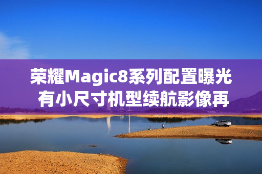 荣耀Magic8系列配置曝光 有小尺寸机型续航影像再提升 荣耀Magic8系列配置曝光 有小尺寸机型续航影像再提升