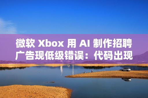 微软 Xbox 用 AI 制作招聘广告现低级错误：代码出现在显示器背面