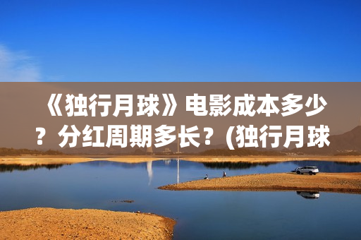 《独行月球》电影成本多少？分红周期多长？(独行月球电影什么时候开机)